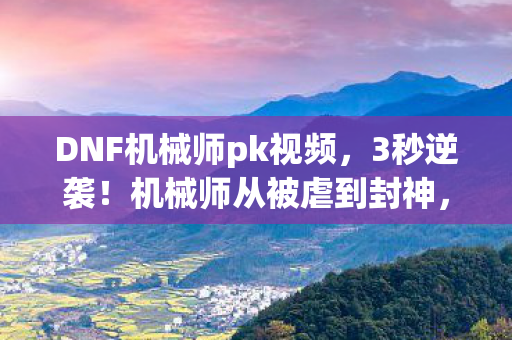DNF机械师pk视频,3秒逆袭!机械师从被虐到封神,这操作竟让对手集体破防? DNF机械师pk视频,3秒逆袭!机械师从被虐到封神,这操作竟让对手集体破防?