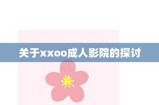 关于xxoo成人影院的探讨 关于xxoo成人影院的探讨
