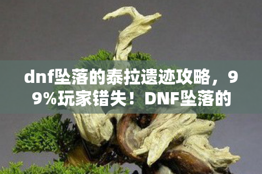 dnf坠落的泰拉遗迹攻略，99%玩家错失！DNF坠落的泰拉遗迹，3大隐藏机制+5倍爆率心得曝光