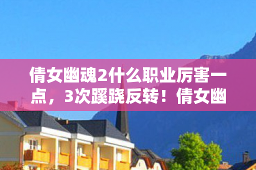 倩女幽魂2什么职业厉害一点,3次蹊跷反转!倩女幽魂2最强职业竟让老玩家后背发凉 倩女幽魂2什么职业厉害一点,3次蹊跷反转!倩女幽魂2最强职业竟让老玩家后背发凉