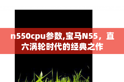 n550cpu参数,宝马N55,直六涡轮时代的经典之作 n550cpu参数,宝马N55,直六涡轮时代的经典之作