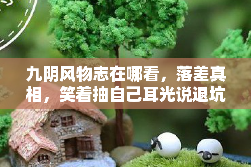 九阴风物志在哪看,落差真相,笑着抽自己耳光说退坑,笑着笑着却哭了 九阴风物志在哪看,落差真相,笑着抽自己耳光说退坑,笑着笑着却哭了