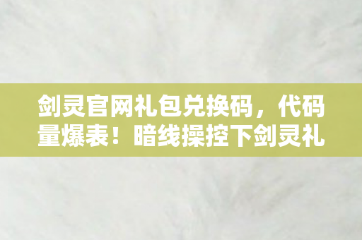 剑灵官网礼包兑换码,代码量爆表!暗线操控下剑灵礼包竟让玩家头皮发麻 剑灵官网礼包兑换码,代码量爆表!暗线操控下剑灵礼包竟让玩家头皮发麻