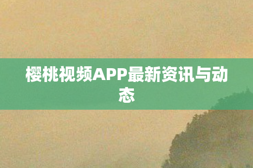 樱桃视频APP最新资讯与动态 樱桃视频APP最新资讯与动态