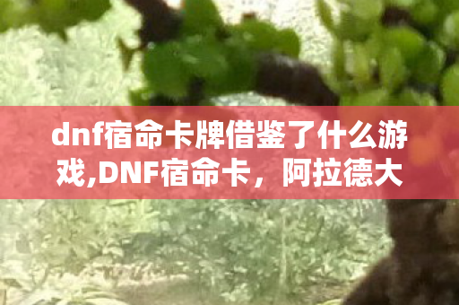 dnf宿命卡牌借鉴了什么游戏,DNF宿命卡,阿拉德大陆上的卡牌对决旧时光 dnf宿命卡牌借鉴了什么游戏,DNF宿命卡,阿拉德大陆上的卡牌对决旧时光