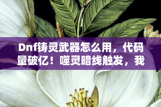 Dnf铸灵武器怎么用,代码量破亿!噬灵暗线触发,我的DNA在阿拉德头皮发麻 Dnf铸灵武器怎么用,代码量破亿!噬灵暗线触发,我的DNA在阿拉德头皮发麻
