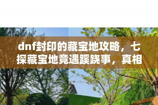 dnf封印的藏宝地攻略，七探藏宝地竟遇蹊跷事，真相揭晓瞬间后背发凉！