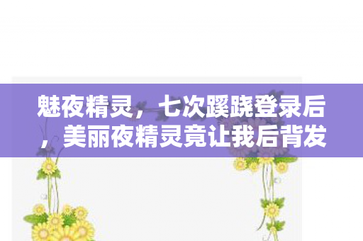 魅夜精灵,七次蹊跷登录后,美丽夜精灵竟让我后背发凉到窒息! 魅夜精灵,七次蹊跷登录后,美丽夜精灵竟让我后背发凉到窒息!