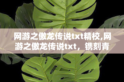 网游之傲龙传说txt精校,网游之傲龙传说txt,镌刻青春的网游文学记忆 网游之傲龙传说txt精校,网游之傲龙传说txt,镌刻青春的网游文学记忆