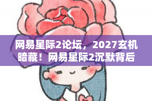 网易星际2论坛,2027玄机暗藏!网易星际2沉默背后,藏着多少玩家的命运密码? 网易星际2论坛,2027玄机暗藏!网易星际2沉默背后,藏着多少玩家的命运密码?