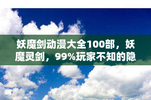 妖魔剑动漫大全100部,妖魔灵剑,99%玩家不知的隐藏机制,一剑封喉竟藏惊天反转! 妖魔剑动漫大全100部,妖魔灵剑,99%玩家不知的隐藏机制,一剑封喉竟藏惊天反转!