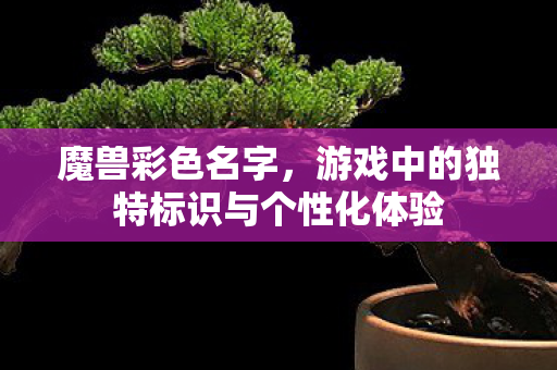 魔兽彩色名字,游戏中的独特标识与个性化体验 魔兽彩色名字,游戏中的独特标识与个性化体验