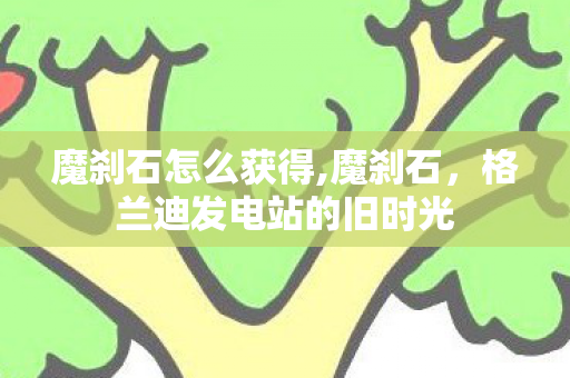 魔刹石怎么获得,魔刹石,格兰迪发电站的旧时光 魔刹石怎么获得,魔刹石,格兰迪发电站的旧时光