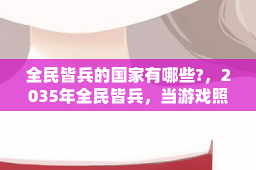 全民皆兵的国家有哪些?,2035年全民皆兵,当游戏照进现实,这场狂欢背后藏着什么惊天秘密? 全民皆兵的国家有哪些?,2035年全民皆兵,当游戏照进现实,这场狂欢背后藏着什么惊天秘密?
