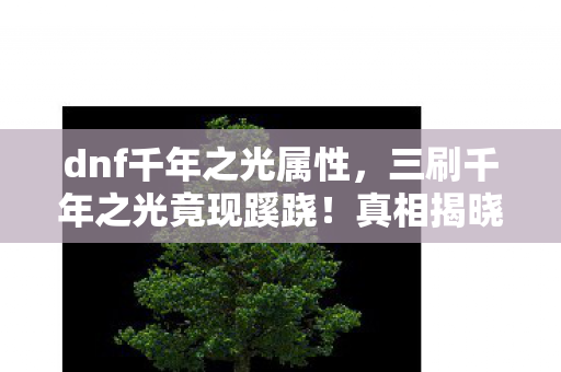 dnf千年之光属性，三刷千年之光竟现蹊跷！真相揭晓瞬间，让人后背发凉