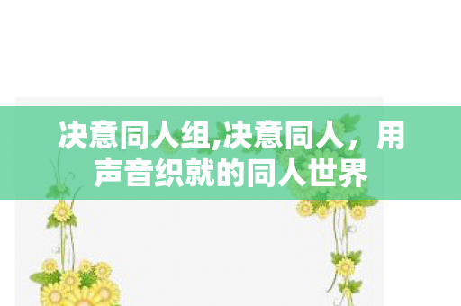 决意同人组,决意同人,用声音织就的同人世界 决意同人组,决意同人,用声音织就的同人世界