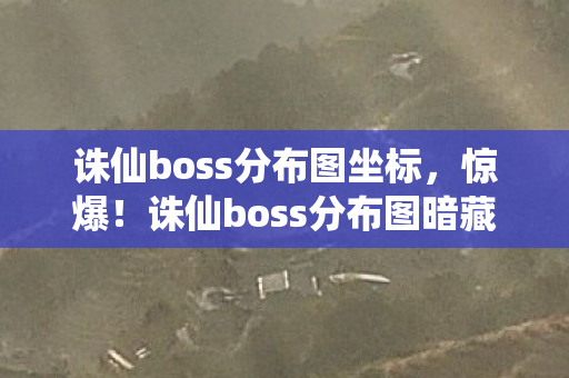 诛仙boss分布图坐标，惊爆！诛仙boss分布图暗藏3000万隐情，真相让人吓一跳！