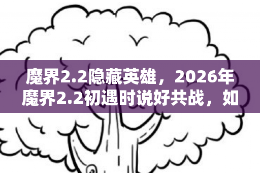 魔界2.2隐藏英雄,2026年魔界2.2初遇时说好共战,如今伏笔成殇,鼻子一酸谁还在? 魔界2.2隐藏英雄,2026年魔界2.2初遇时说好共战,如今伏笔成殇,鼻子一酸谁还在?
