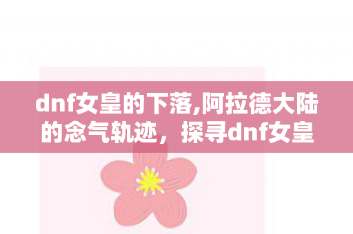 dnf女皇的下落,阿拉德大陆的念气轨迹,探寻dnf女皇的行踪 dnf女皇的下落,阿拉德大陆的念气轨迹,探寻dnf女皇的行踪