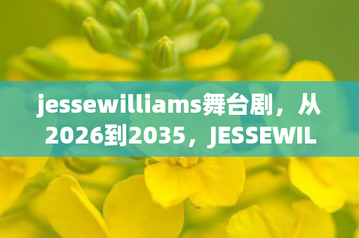 jessewilliams舞台剧,从2026到2035,JESSEWILLIAMS用十年颠覆认知,这结局你敢信? jessewilliams舞台剧,从2026到2035,JESSEWILLIAMS用十年颠覆认知,这结局你敢信?
