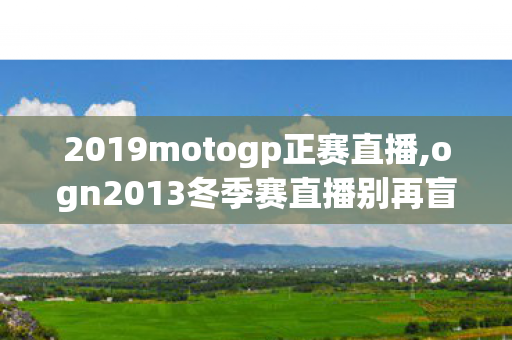 2019motogp正赛直播,ogn2013冬季赛直播别再盲踩坑了，2026年12个避坑技巧老玩家实测防踩雷指南