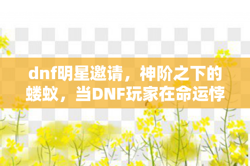 dnf明星邀请,神阶之下的蝼蚁,当DNF玩家在命运悖论中攥紧虚无的自由 dnf明星邀请,神阶之下的蝼蚁,当DNF玩家在命运悖论中攥紧虚无的自由