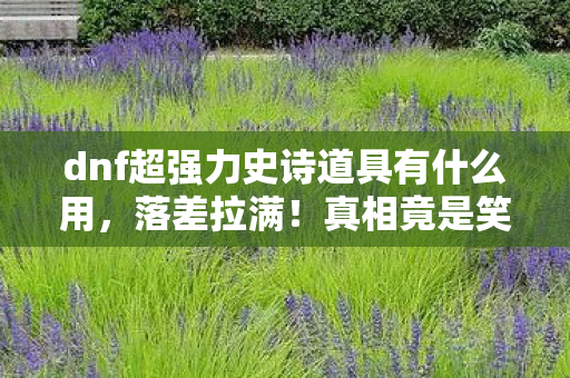 dnf超强力史诗道具有什么用，落差拉满！真相竟是笑着笑着哭了，史诗道具的退坑谎言