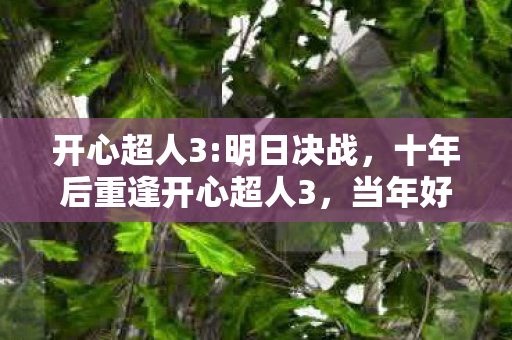 开心超人3:明日决战,十年后重逢开心超人3,当年好奇的玩法,竟藏着震撼行业真相! 开心超人3:明日决战,十年后重逢开心超人3,当年好奇的玩法,竟藏着震撼行业真相!