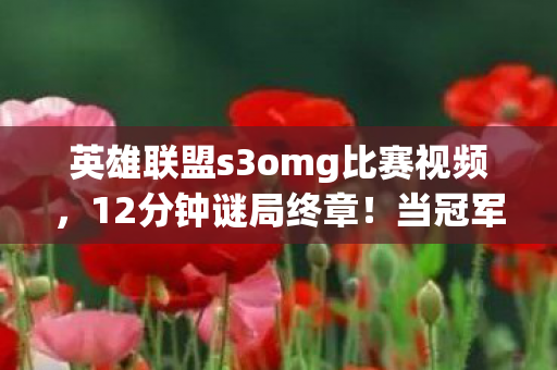 英雄联盟s3omg比赛视频,12分钟谜局终章!当冠军捧杯时,服务器已亮起泪目倒计时 英雄联盟s3omg比赛视频,12分钟谜局终章!当冠军捧杯时,服务器已亮起泪目倒计时