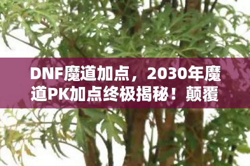 DNF魔道加点，2030年魔道PK加点终极揭秘！颠覆认知的加点法则震撼来袭！