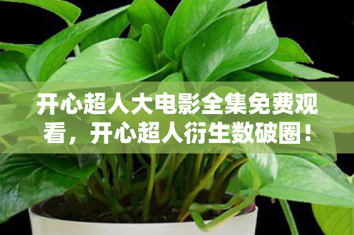 开心超人大电影全集免费观看,开心超人衍生数破圈!意想不到跨界,从屏幕直闯潮流宇宙! 开心超人大电影全集免费观看,开心超人衍生数破圈!意想不到跨界,从屏幕直闯潮流宇宙!