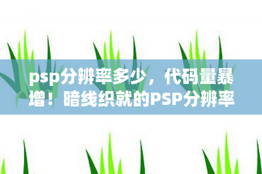 psp分辨率多少，代码量暴增！暗线织就的PSP分辨率迷局，头皮发麻的虚拟霸权