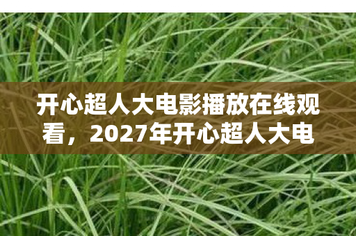 开心超人大电影播放在线观看,2027年开心超人大电影重映,伏笔揭开时,我的鼻子一酸 开心超人大电影播放在线观看,2027年开心超人大电影重映,伏笔揭开时,我的鼻子一酸