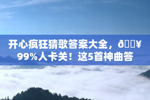 开心疯狂猜歌答案大全，🔥99%人卡关！这5首神曲答案藏得比彩蛋还深，你能通关吗？