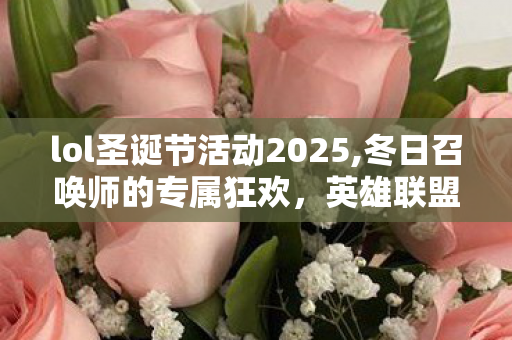 lol圣诞节活动2025,冬日召唤师的专属狂欢，英雄联盟圣诞节活动全指南