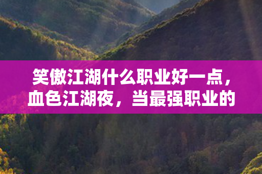 笑傲江湖什么职业好一点,血色江湖夜,当最强职业的刀锋,指向了每个玩家的脊背 笑傲江湖什么职业好一点,血色江湖夜,当最强职业的刀锋,指向了每个玩家的脊背