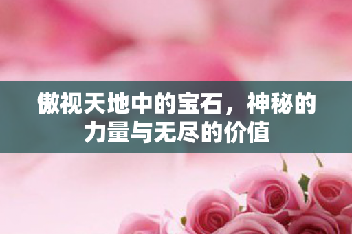 傲视天地中的宝石,神秘的力量与无尽的价值 傲视天地中的宝石,神秘的力量与无尽的价值