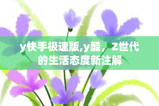 y快手极速版,y酷,Z世代的生活态度新注解 y快手极速版,y酷,Z世代的生活态度新注解