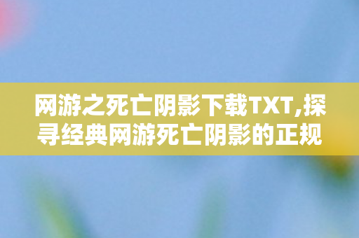 网游之死亡阴影下载TXT,探寻经典网游死亡阴影的正规下载与玩法亮点