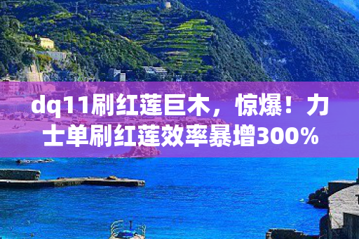 dq11刷红莲巨木，惊爆！力士单刷红莲效率暴增300%，多平台实测竟有这种差距？
