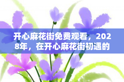 开心麻花街免费观看，2028年，在开心麻花街初遇的约定，如今只剩鼻子一酸的伏笔
