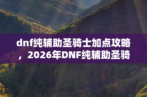 dnf纯辅助圣骑士加点攻略,2026年DNF纯辅助圣骑必看!3大核心技能加满竟有隐藏效果? dnf纯辅助圣骑士加点攻略,2026年DNF纯辅助圣骑必看!3大核心技能加满竟有隐藏效果?