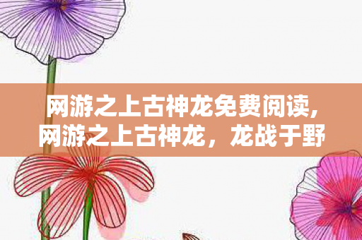 网游之上古神龙免费阅读,网游之上古神龙,龙战于野,踏碎虚拟苍穹 网游之上古神龙免费阅读,网游之上古神龙,龙战于野,踏碎虚拟苍穹