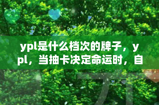 ypl是什么档次的牌子,ypl,当抽卡决定命运时,自由意志竟是宇宙最大的谎言? ypl是什么档次的牌子,ypl,当抽卡决定命运时,自由意志竟是宇宙最大的谎言?