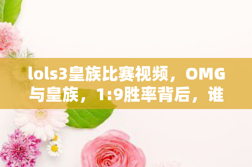 lols3皇族比赛视频，OMG与皇族，1:9胜率背后，谁在操控这场扎心的命运之局？