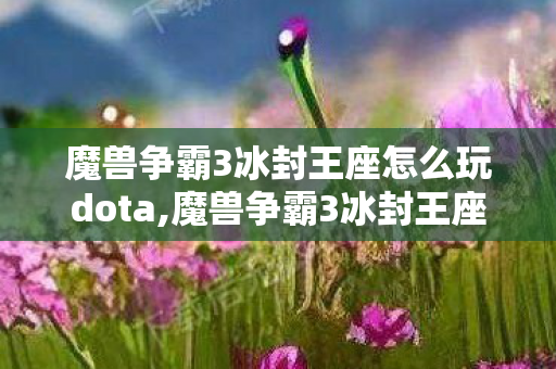 魔兽争霸3冰封王座怎么玩dota,魔兽争霸3冰封王座怎么玩,新手入门实用指南 魔兽争霸3冰封王座怎么玩dota,魔兽争霸3冰封王座怎么玩,新手入门实用指南