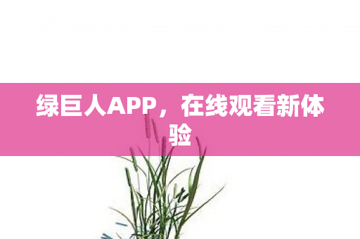 绿巨人APP,在线观看新体验 绿巨人APP,在线观看新体验