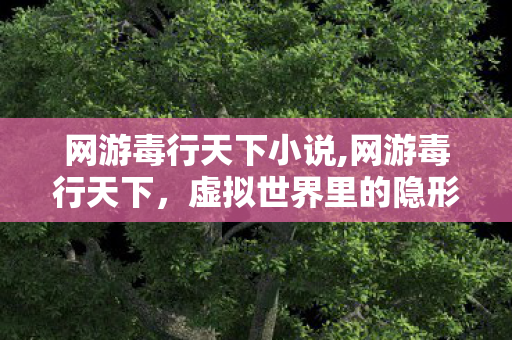 网游毒行天下小说,网游毒行天下,虚拟世界里的隐形侵蚀 网游毒行天下小说,网游毒行天下,虚拟世界里的隐形侵蚀
