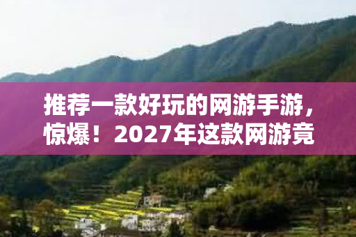 推荐一款好玩的网游手游,惊爆!2027年这款网游竟让百万玩家集体疯魔,你敢挑战吗? 推荐一款好玩的网游手游,惊爆!2027年这款网游竟让百万玩家集体疯魔,你敢挑战吗?