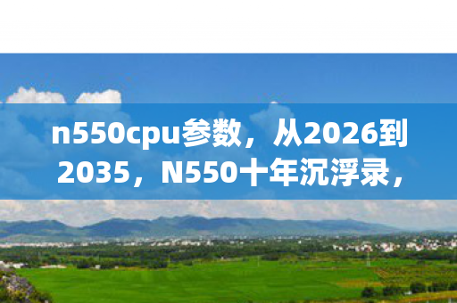 n550cpu参数,从2026到2035,N550十年沉浮录,你绝对猜不到的终极真相! n550cpu参数,从2026到2035,N550十年沉浮录,你绝对猜不到的终极真相!